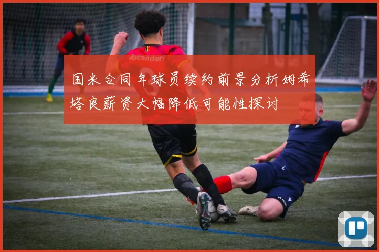 国米合同年球员续约前景分析姆希塔良薪资大幅降低可能性探讨