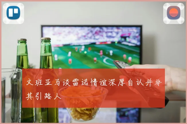 文班亚马谈雷诺情谊深厚自认并非其引路人