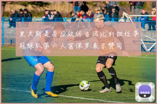 里夫斯是否应效仿吉诺比利担任争冠球队第六人富保罗表示赞同
