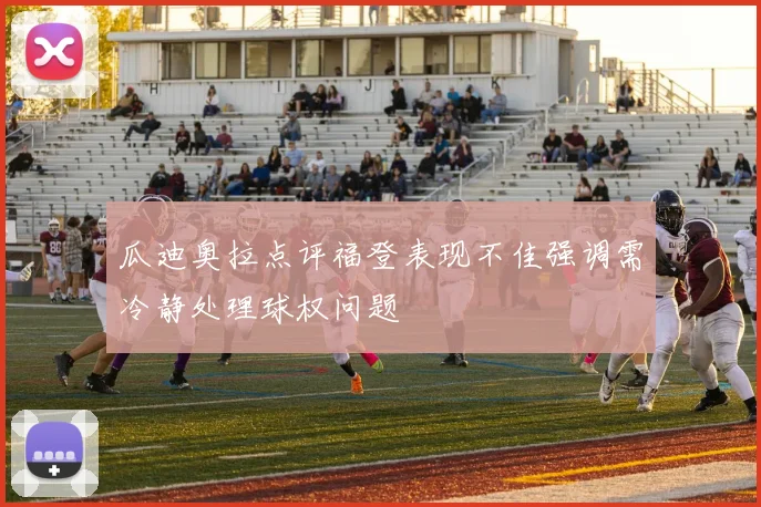 瓜迪奥拉点评福登表现不佳强调需冷静处理球权问题