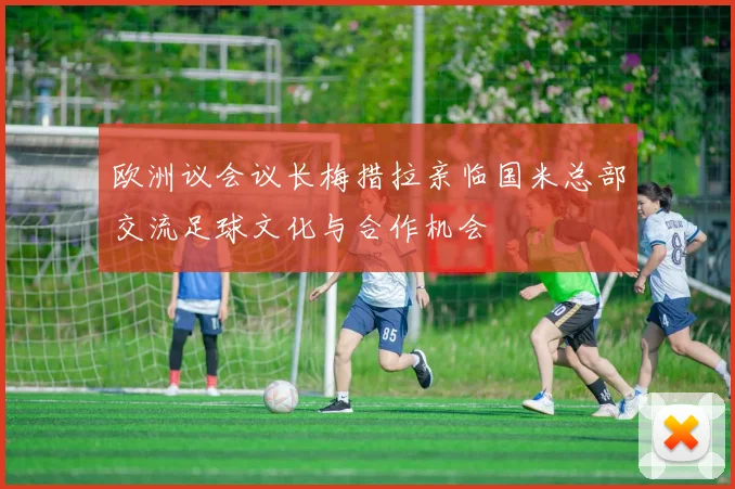 欧洲议会议长梅措拉亲临国米总部交流足球文化与合作机会