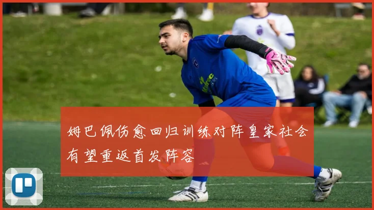 姆巴佩伤愈回归训练对阵皇家社会有望重返首发阵容