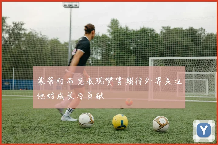 蒙蒂对布克表现赞赏期待外界关注他的成长与贡献