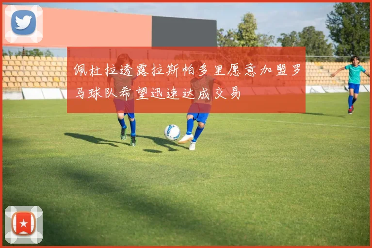 佩杜拉透露拉斯帕多里愿意加盟罗马球队希望迅速达成交易