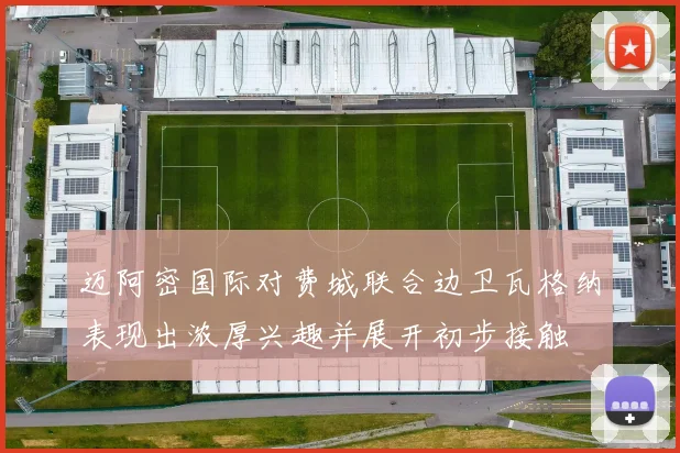 迈阿密国际对费城联合边卫瓦格纳表现出浓厚兴趣并展开初步接触
