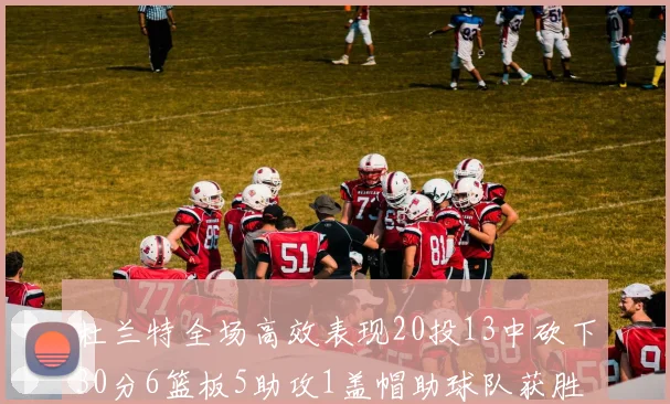 杜兰特全场高效表现20投13中砍下30分6篮板5助攻1盖帽助球队获胜