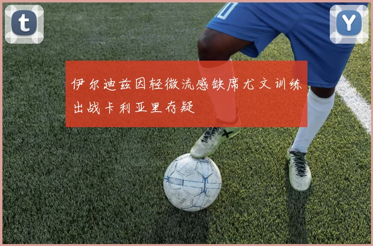 伊尔迪兹因轻微流感缺席尤文训练出战卡利亚里存疑