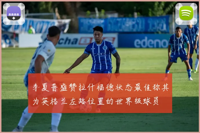 李夏普盛赞拉什福德状态最佳称其为英格兰左路位置的世界级球员