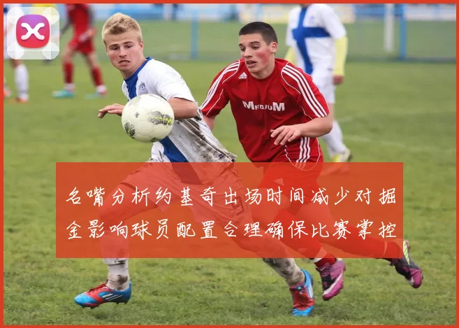 名嘴分析约基奇出场时间减少对掘金影响球员配置合理确保比赛掌控