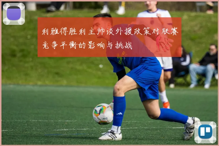 利雅得胜利主帅谈外援政策对联赛竞争平衡的影响与挑战