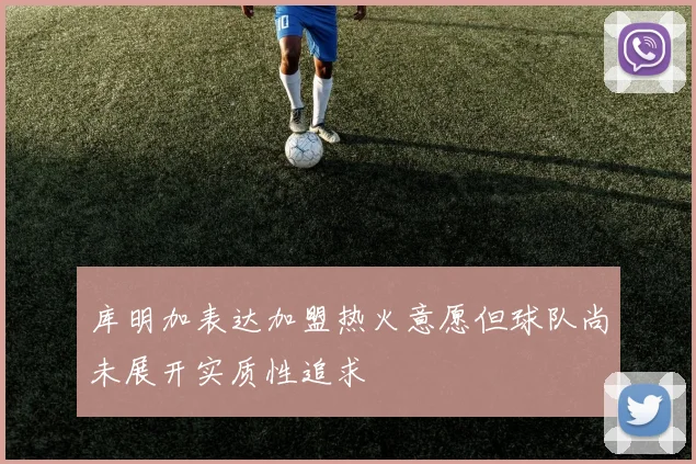 库明加表达加盟热火意愿但球队尚未展开实质性追求