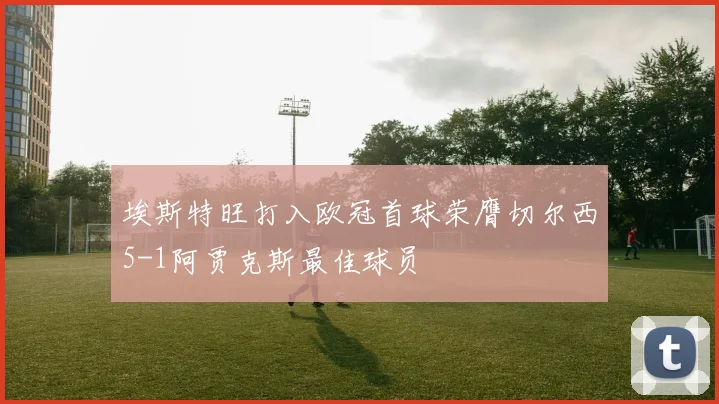 埃斯特旺打入欧冠首球荣膺切尔西5-1阿贾克斯最佳球员