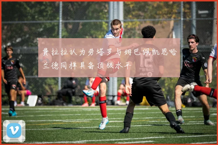 费拉拉认为劳塔罗与姆巴佩凯恩哈兰德同样具备顶级水平