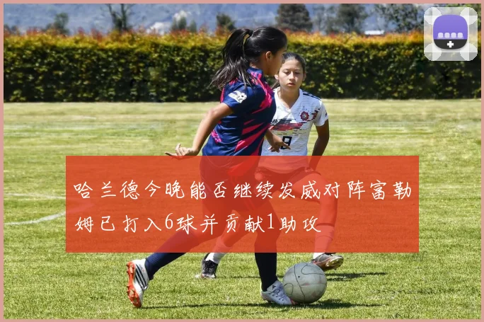 哈兰德今晚能否继续发威对阵富勒姆已打入6球并贡献1助攻