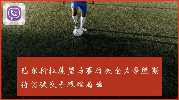 巴尔科拉展望马赛对决全力争胜期待打破交手艰难局面