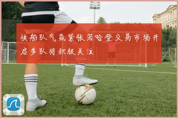 快船队气氛紧张若哈登交易市场开启多队将积极关注