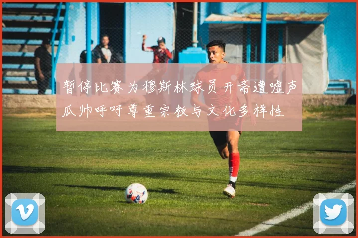 暂停比赛为穆斯林球员开斋遭嘘声瓜帅呼吁尊重宗教与文化多样性