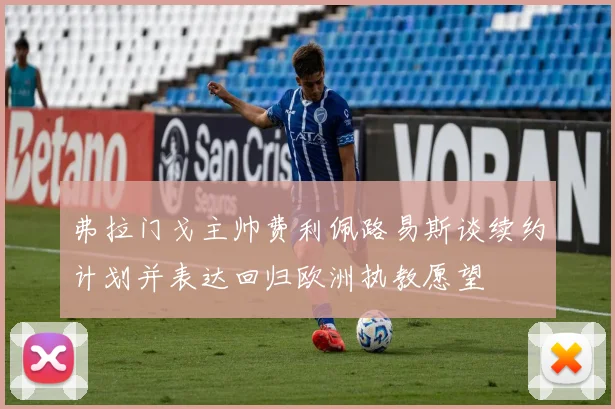 弗拉门戈主帅费利佩路易斯谈续约计划并表达回归欧洲执教愿望