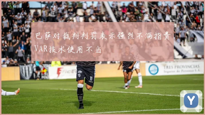 巴萨对裁判判罚表示强烈不满指责VAR技术使用不当