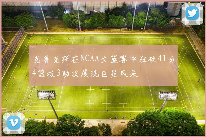 克鲁克斯在NCAA女篮赛中狂砍41分4篮板3助攻展现巨星风采