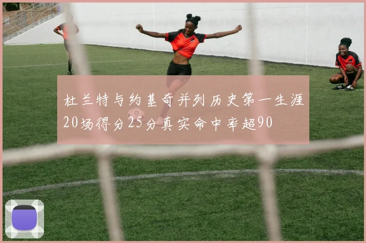 杜兰特与约基奇并列历史第一生涯20场得分25分真实命中率超90