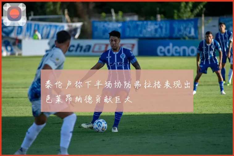泰伦卢称下半场协防弗拉格表现出色莱昂纳德贡献巨大