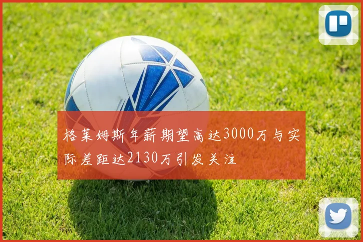 格莱姆斯年薪期望高达3000万与实际差距达2130万引发关注