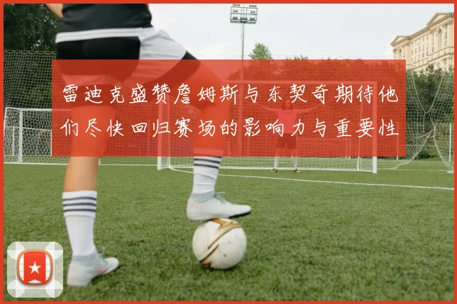 雷迪克盛赞詹姆斯与东契奇期待他们尽快回归赛场的影响力与重要性