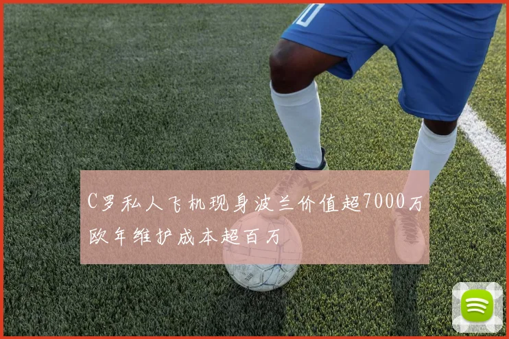 C罗私人飞机现身波兰价值超7000万欧年维护成本超百万