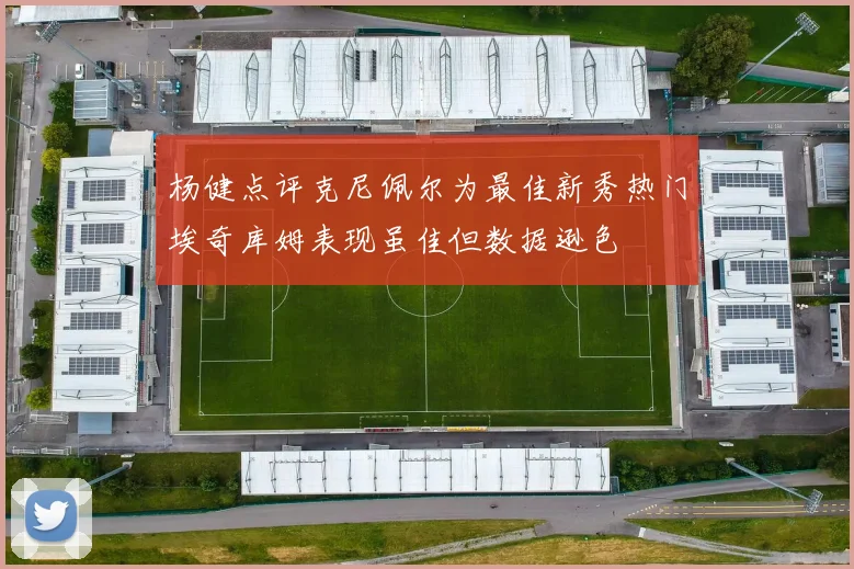 杨健点评克尼佩尔为最佳新秀热门埃奇库姆表现虽佳但数据逊色
