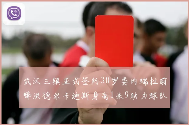 武汉三镇正式签约30岁委内瑞拉前锋洪德尔卡迪斯身高1米9助力球队新赛季