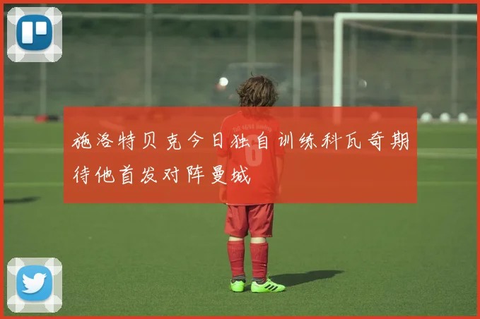 施洛特贝克今日独自训练科瓦奇期待他首发对阵曼城