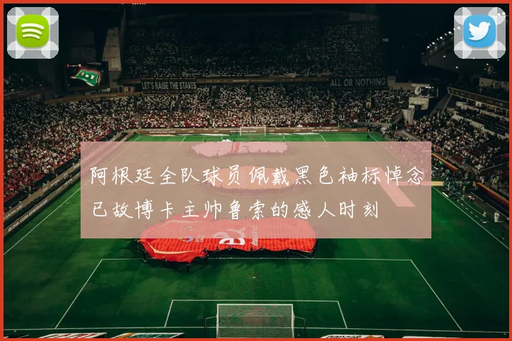 阿根廷全队球员佩戴黑色袖标悼念已故博卡主帅鲁索的感人时刻