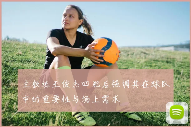 主教练王俊杰四犯后强调其在球队中的重要性与场上需求