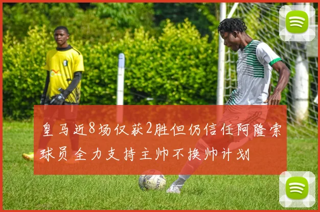 皇马近8场仅获2胜但仍信任阿隆索球员全力支持主帅不换帅计划