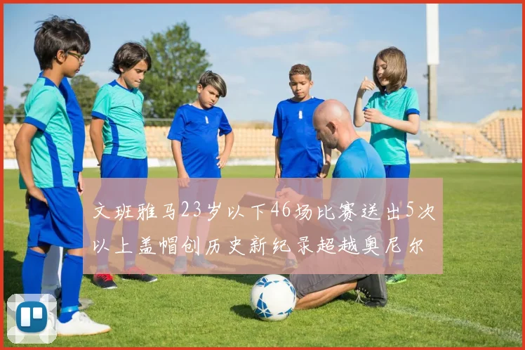 文班雅马23岁以下46场比赛送出5次以上盖帽创历史新纪录超越奥尼尔