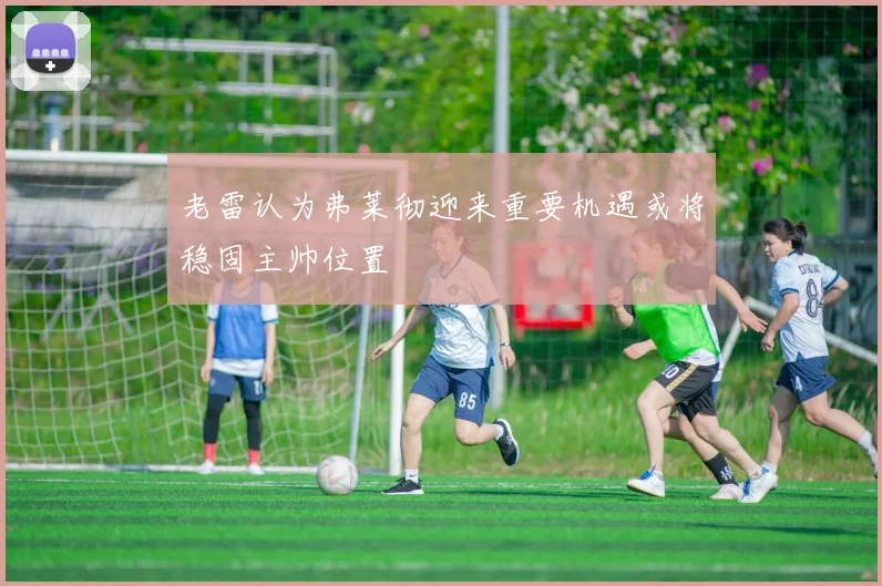 老雷认为弗莱彻迎来重要机遇或将稳固主帅位置