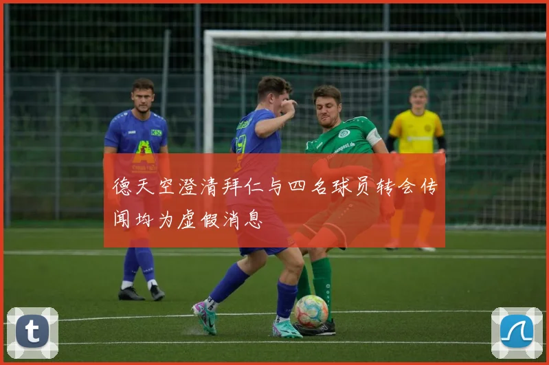 德天空澄清拜仁与四名球员转会传闻均为虚假消息