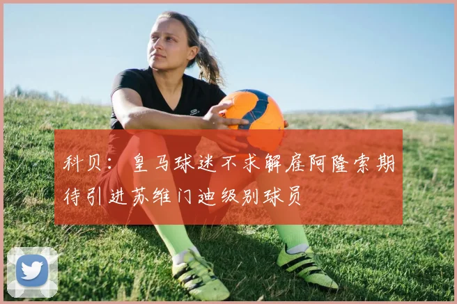 科贝：皇马球迷不求解雇阿隆索期待引进苏维门迪级别球员