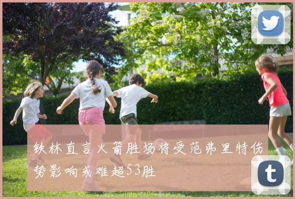 铁林直言火箭胜场将受范弗里特伤势影响或难超53胜