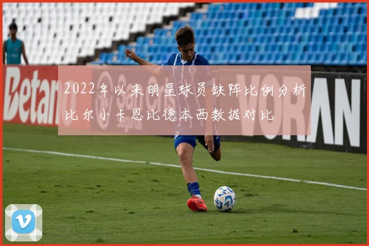 2022年以来明星球员缺阵比例分析比尔小卡恩比德本西数据对比