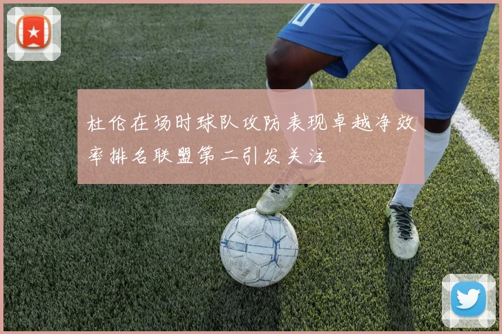 杜伦在场时球队攻防表现卓越净效率排名联盟第二引发关注