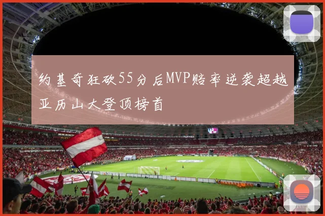 约基奇狂砍55分后MVP赔率逆袭超越亚历山大登顶榜首