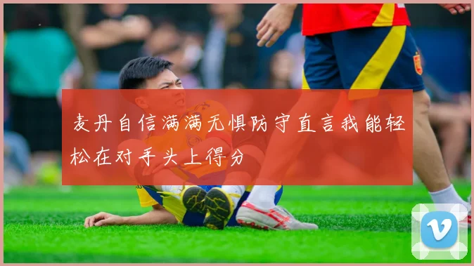 麦丹自信满满无惧防守直言我能轻松在对手头上得分
