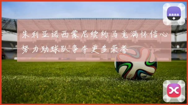 朱利亚诺西蒙尼续约马竞满怀信心努力助球队争夺更多荣誉