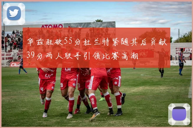 华兹狂砍55分杜兰特紧随其后贡献39分两人联手引领比赛高潮
