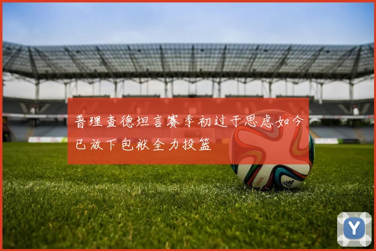 普理查德坦言赛季初过于思虑如今已放下包袱全力投篮
