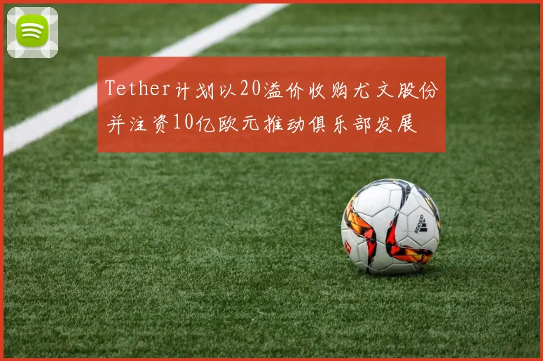 Tether计划以20溢价收购尤文股份并注资10亿欧元推动俱乐部发展